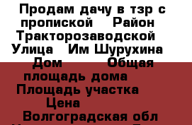 Продам дачу в тзр с пропиской  › Район ­ Тракторозаводской  › Улица ­ Им Шурухина › Дом ­ 119 › Общая площадь дома ­ 63 › Площадь участка ­ 6 › Цена ­ 450 000 - Волгоградская обл. Недвижимость » Дома, коттеджи, дачи продажа   . Волгоградская обл.